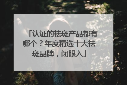 认证的祛斑产品都有哪个？年度精选十大祛斑品牌，闭眼入