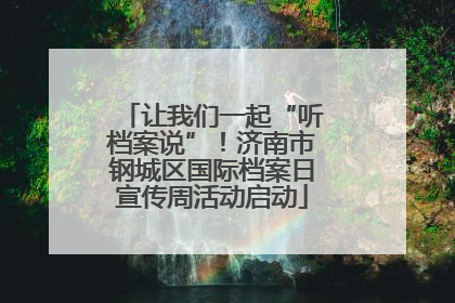 让我们一起“听档案说”！济南市钢城区国际档案日宣传周活动启动