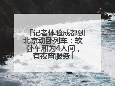 记者体验成都到北京动卧列车：软卧车厢为4人间，有夜宵服务
