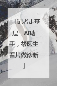 记者走基层｜AI助手，帮医生看片做诊断