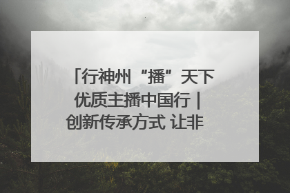行神州“播”天下 优质主播中国行｜创新传承方式 让非遗“活”在当下
