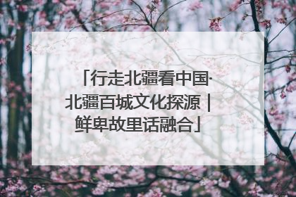 行走北疆看中国·北疆百城文化探源｜鲜卑故里话融合