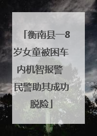 衡南县一8岁女童被困车内机智报警 民警助其成功脱险