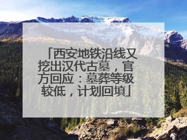 西安地铁沿线又挖出汉代古墓，官方回应：墓葬等级较低，计划回填