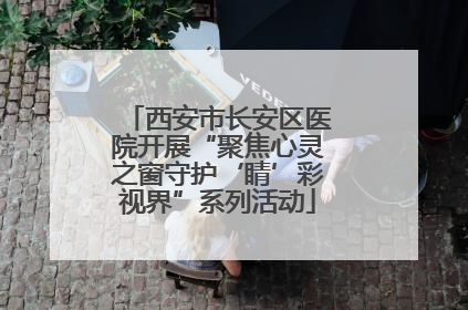 西安市长安区医院开展“聚焦心灵之窗守护‘睛’彩视界”系列活动