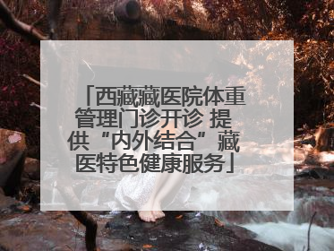 西藏藏医院体重管理门诊开诊 提供“内外结合”藏医特色健康服务