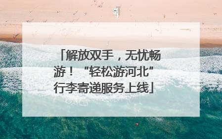 解放双手，无忧畅游！“轻松游河北”行李寄递服务上线