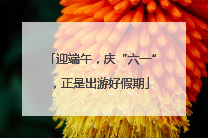 迎端午，庆“六一”，正是出游好假期