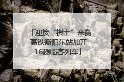 迎接“棋士”来衡 高铁衡阳东站加开16趟临客列车