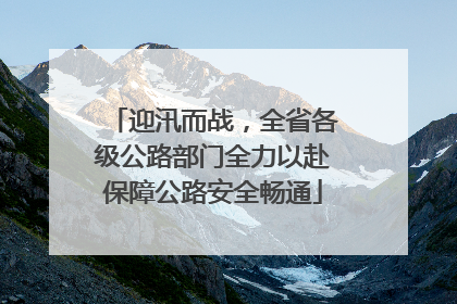 迎汛而战，全省各级公路部门全力以赴保障公路安全畅通