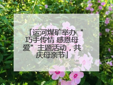 运河煤矿举办“巧手传情 感恩母爱”主题活动，共庆母亲节