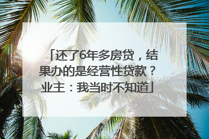 还了6年多房贷，结果办的是经营性贷款？业主：我当时不知道