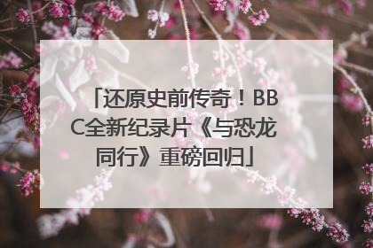 还原史前传奇！BBC全新纪录片《与恐龙同行》重磅回归