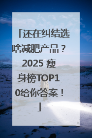 还在纠结选啥减肥产品？2025 瘦身榜TOP10给你答案！