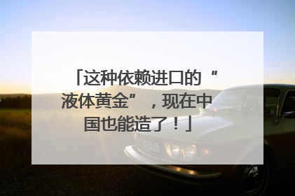 这种依赖进口的“液体黄金”，现在中国也能造了！