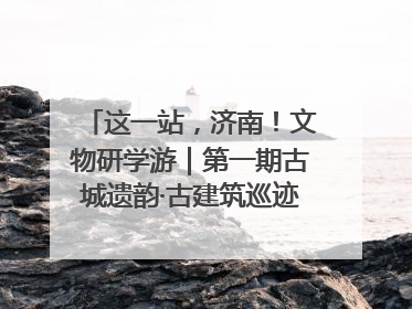 这一站，济南！文物研学游｜第一期古城遗韵·古建筑巡迹之旅圆满结束