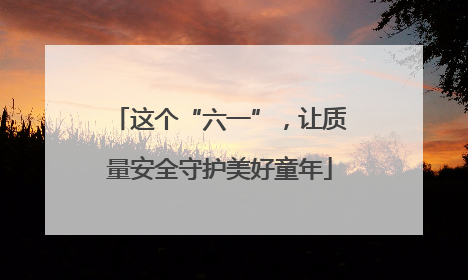 这个“六一”，让质量安全守护美好童年