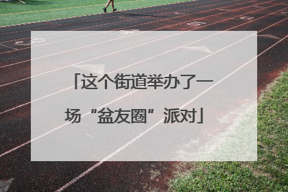 这个街道举办了一场“盆友圈”派对