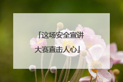 这场安全宣讲大赛直击人心