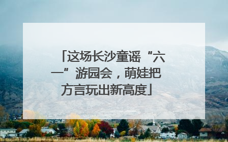 这场长沙童谣“六一”游园会，萌娃把方言玩出新高度