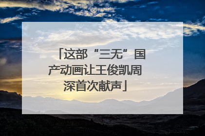 这部“三无”国产动画让王俊凯周深首次献声