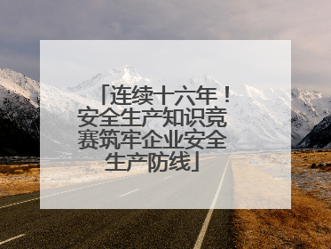 连续十六年！安全生产知识竞赛筑牢企业安全生产防线