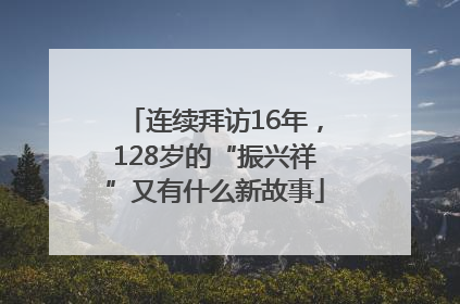 连续拜访16年，128岁的“振兴祥”又有什么新故事