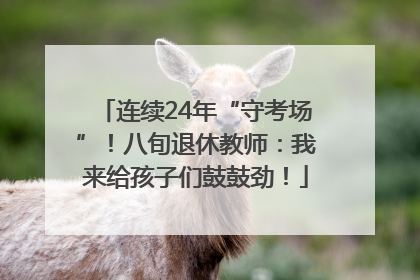 连续24年“守考场”！八旬退休教师：我来给孩子们鼓鼓劲！