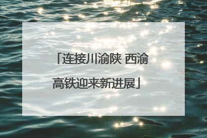 连接川渝陕 西渝高铁迎来新进展