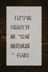 辽宁省司法厅开展“公证规范优质”行动