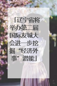 辽宁省将举办第二届国际友城大会进一步挖掘“经济外事”潜能