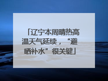 辽宁本周晴热高温天气延续，“避晒补水”很关键