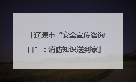辽源市“安全宣传咨询日”：消防知识送到家