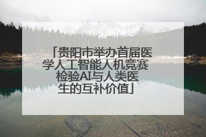 贵阳市举办首届医学人工智能人机竞赛 检验AI与人类医生的互补价值