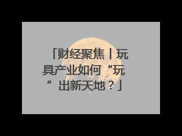财经聚焦丨玩具产业如何“玩”出新天地？