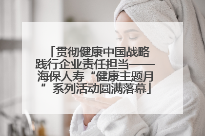 贯彻健康中国战略 践行企业责任担当——海保人寿“健康主题月”系列活动圆满落幕