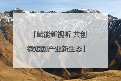 赋能新视听 共创微短剧产业新生态