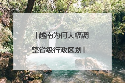 越南为何大幅调整省级行政区划