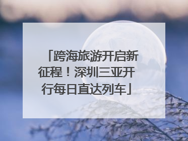 跨海旅游开启新征程！深圳三亚开行每日直达列车