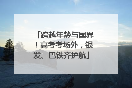 跨越年龄与国界！高考考场外，银发、巴铁齐护航