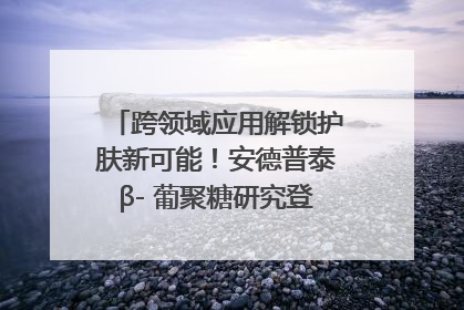 跨领域应用解锁护肤新可能！安德普泰β- 葡聚糖研究登国际学术期刊