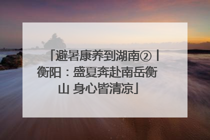 避暑康养到湖南②丨衡阳：盛夏奔赴南岳衡山 身心皆清凉