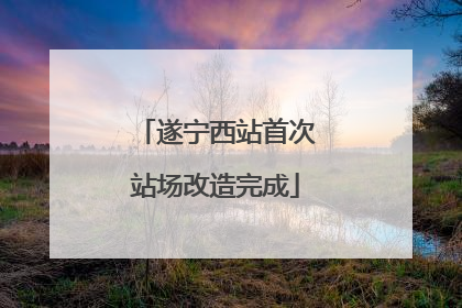 遂宁西站首次站场改造完成