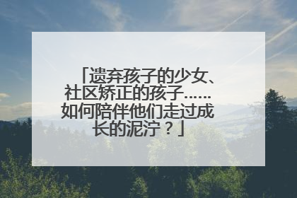 遗弃孩子的少女、社区矫正的孩子……如何陪伴他们走过成长的泥泞？