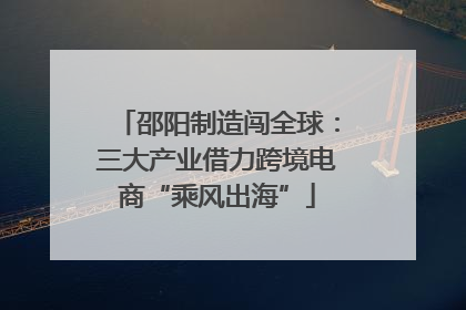 邵阳制造闯全球：三大产业借力跨境电商“乘风出海”