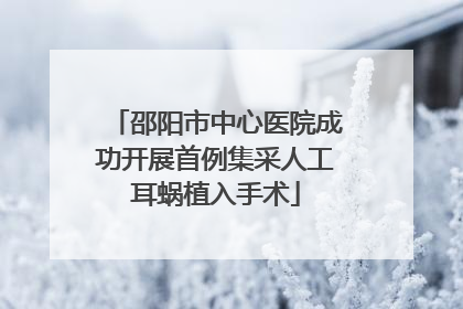 邵阳市中心医院成功开展首例集采人工耳蜗植入手术
