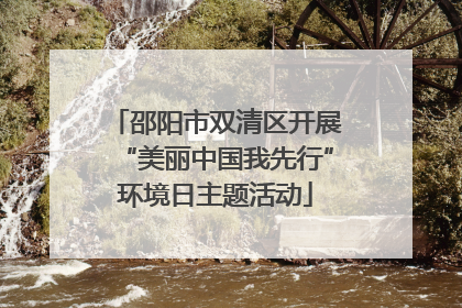 邵阳市双清区开展“美丽中国我先行”环境日主题活动