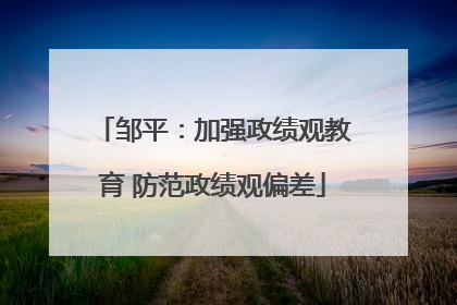 邹平：加强政绩观教育 防范政绩观偏差