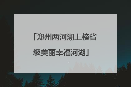 郑州两河湖上榜省级美丽幸福河湖