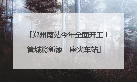 郑州南站今年全面开工！管城将新添一座火车站